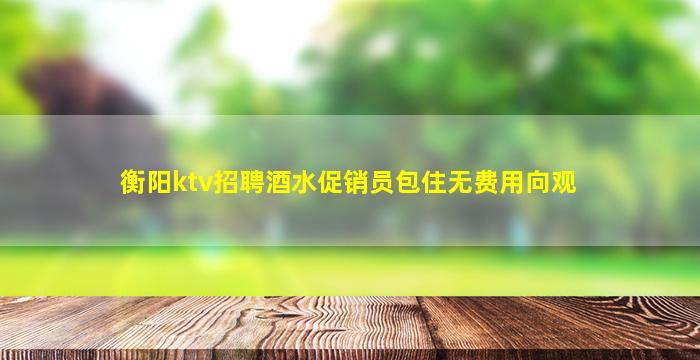 衡阳ktv招聘酒水促销员包住无费用向观